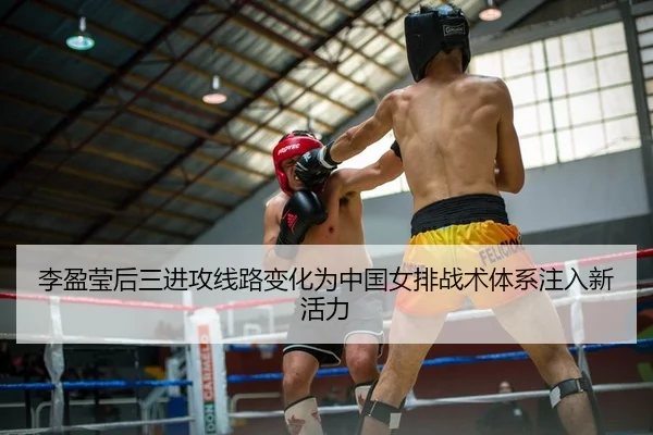 李盈莹后三进攻线路变化为中国女排战术体系注入新活力