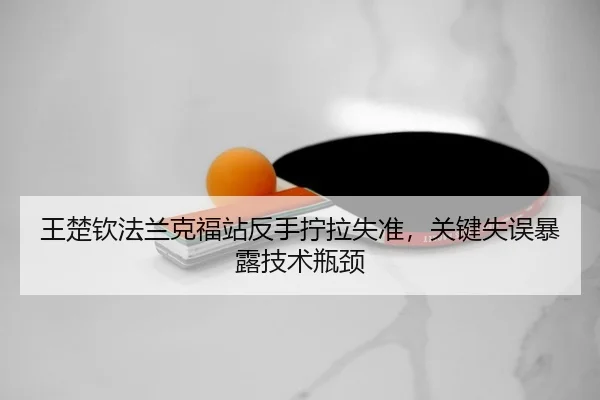 王楚钦法兰克福站反手拧拉失准，关键失误暴露技术瓶颈
